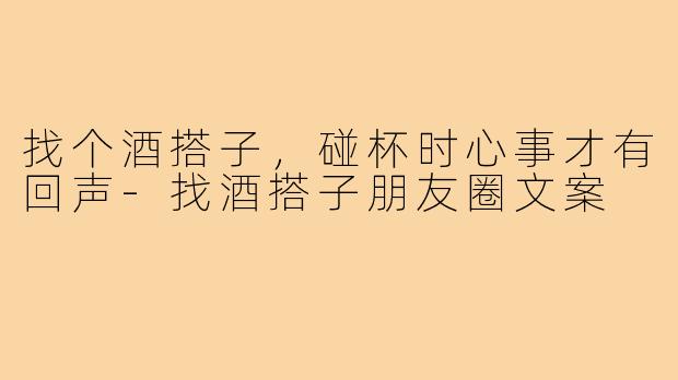 找个酒搭子,碰杯时心事才有回声-找酒搭子朋友圈文案