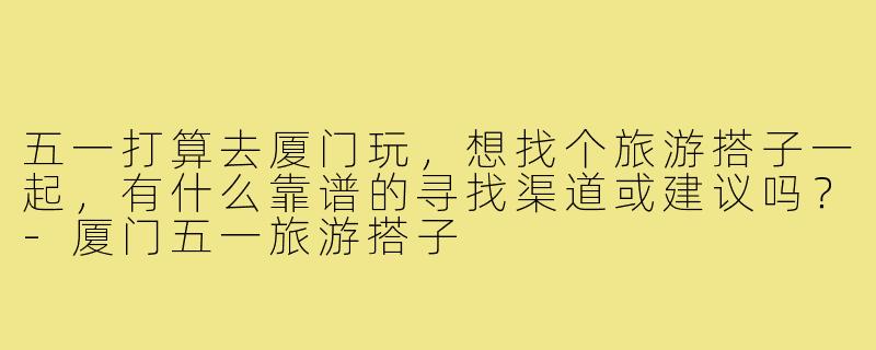 五一打算去厦门玩,想找个旅游搭子一起,有什么靠谱的寻找渠道或建议吗?-厦门五一旅游搭子