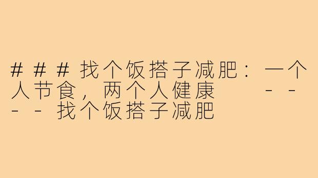 ###找个饭搭子减肥：一个人节食，两个人健康

----找个饭搭子减肥