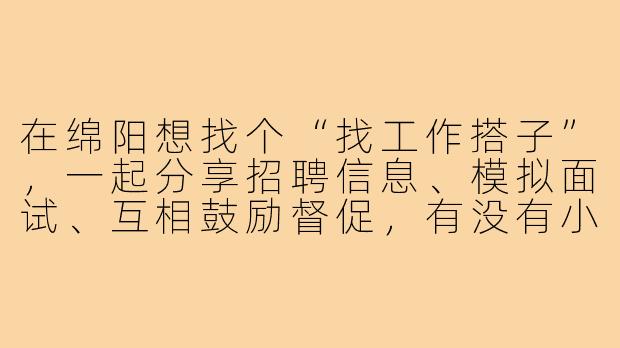 在绵阳想找个“找工作搭子”，一起分享招聘信息、模拟面试、互相鼓励督促，有没有小伙伴愿意组队呀？最近求职有点迷茫，感觉结伴前行会更有效率，也能互相打气！-绵阳找工作搭子