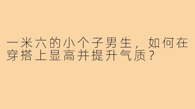 一米六的小个子男生，如何在穿搭上显高并提升气质？