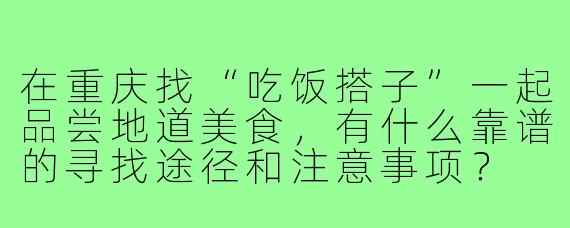 在重庆找“吃饭搭子”一起品尝地道美食,有什么靠谱的寻找途径和注意事项?