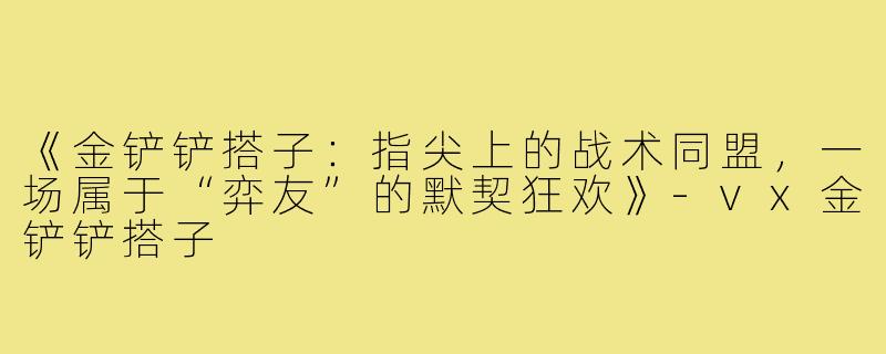 《金铲铲搭子:指尖上的战术同盟,一场属于“弈友”的默契狂欢》-vx金铲铲搭子