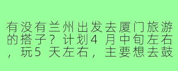 有没有兰州出发去厦门旅游的搭子？计划4月中旬左右，玩5天左右，主要想去鼓浪屿、厦门大学、环岛路这些地方，可以一起规划行程、拼房拼车，女生优先～