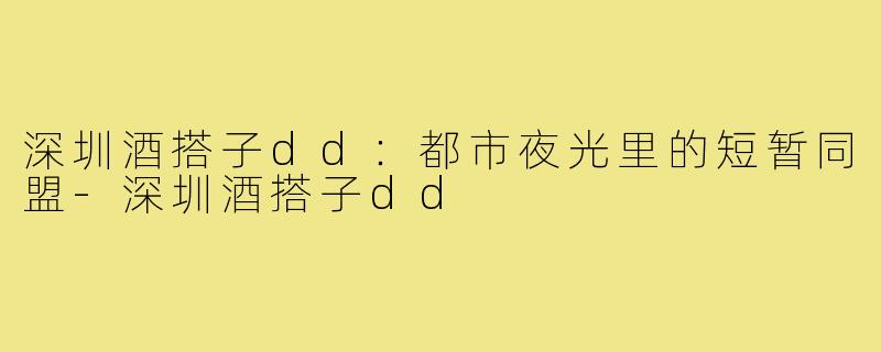 深圳酒搭子dd：都市夜光里的短暂同盟-深圳酒搭子dd