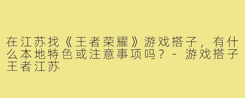 在江苏找《王者荣耀》游戏搭子，有什么本地特色或注意事项吗？-游戏搭子王者江苏
