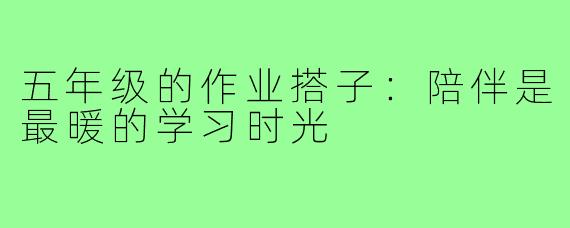 五年级的作业搭子:陪伴是最暖的学习时光