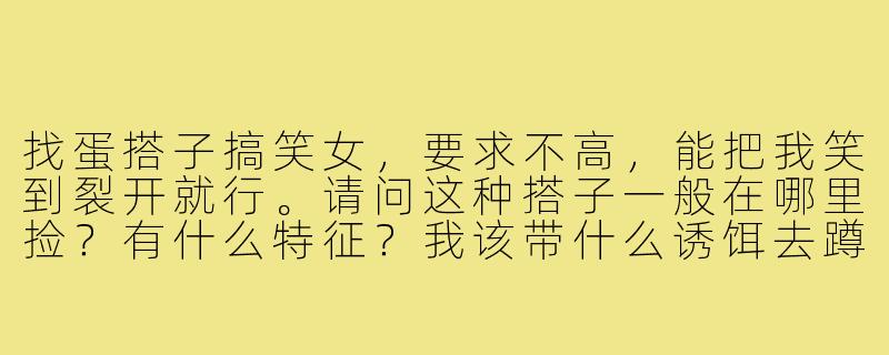 找蛋搭子搞笑女，要求不高，能把我笑到裂开就行。请问这种搭子一般在哪里捡？有什么特征？我该带什么诱饵去蹲点？-找蛋搭子搞笑女