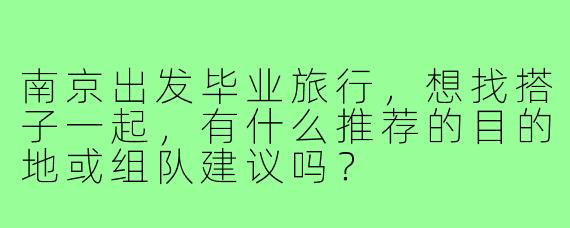 南京出发毕业旅行,想找搭子一起,有什么推荐的目的地或组队建议吗?
