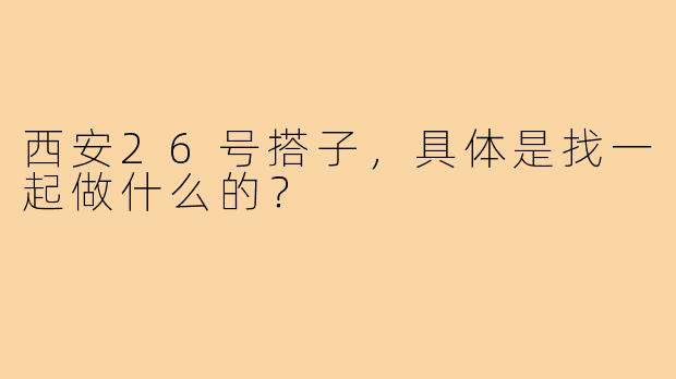 西安26号搭子,具体是找一起做什么的?