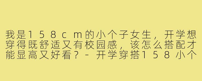 我是158cm的小个子女生，开学想穿得既舒适又有校园感，该怎么搭配才能显高又好看？-开学穿搭158小个子