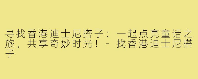 寻找香港迪士尼搭子：一起点亮童话之旅，共享奇妙时光！-找香港迪士尼搭子