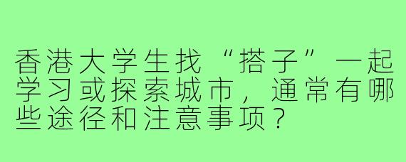 香港大学生找“搭子”一起学习或探索城市，通常有哪些途径和注意事项？
