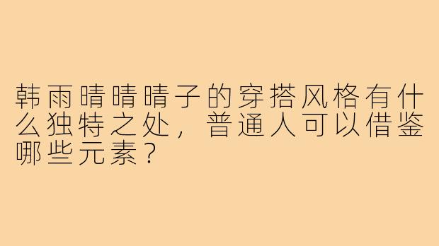 韩雨晴晴晴子的穿搭风格有什么独特之处,普通人可以借鉴哪些元素?