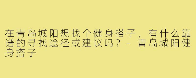 在青岛城阳想找个健身搭子,有什么靠谱的寻找途径或建议吗?-青岛城阳健身搭子