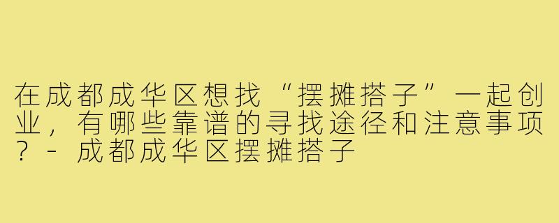 在成都成华区想找“摆摊搭子”一起创业,有哪些靠谱的寻找途径和注意事项?-成都成华区摆摊搭子