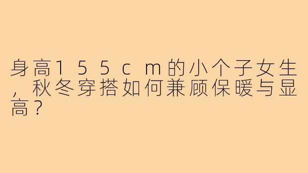 身高155cm的小个子女生，秋冬穿搭如何兼顾保暖与显高？