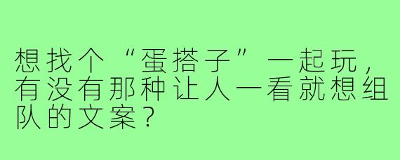想找个“蛋搭子”一起玩，有没有那种让人一看就想组队的文案？