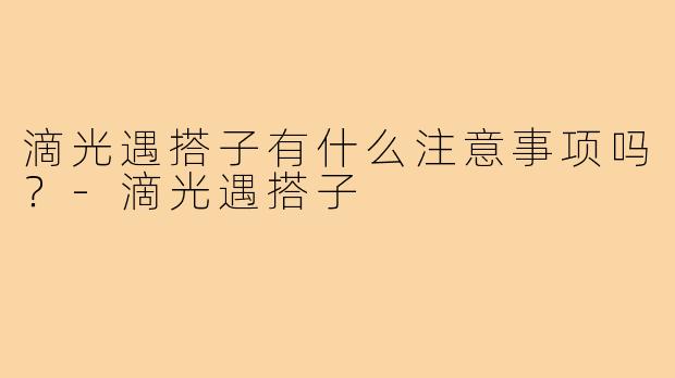 滴光遇搭子有什么注意事项吗？-滴光遇搭子