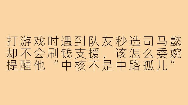 打游戏时遇到队友秒选司马懿却不会刷钱支援,该怎么委婉提醒他“中核不是中路孤儿”?-王者司马懿游戏搭子