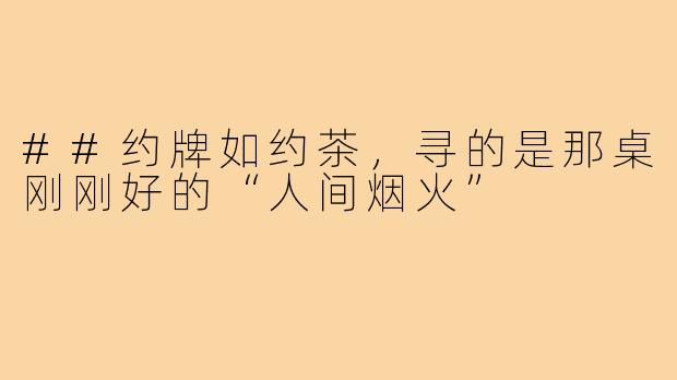 ##约牌如约茶，寻的是那桌刚刚好的“人间烟火”