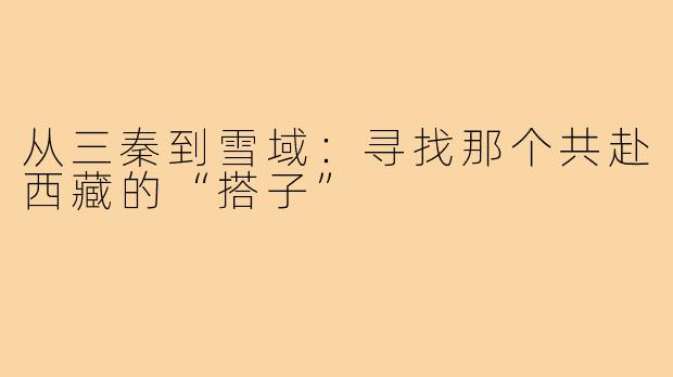 从三秦到雪域：寻找那个共赴西藏的“搭子”