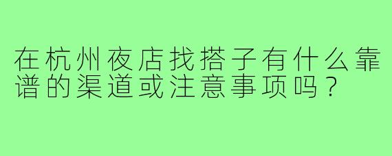 在杭州夜店找搭子有什么靠谱的渠道或注意事项吗？