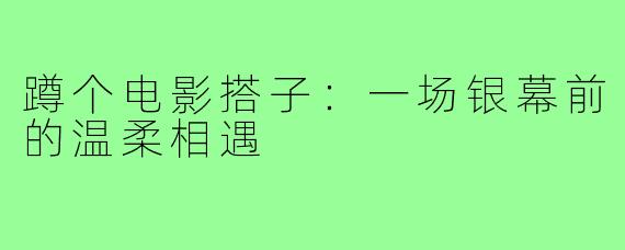 蹲个电影搭子：一场银幕前的温柔相遇