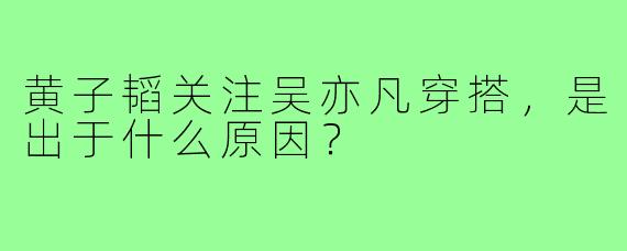 黄子韬关注吴亦凡穿搭,是出于什么原因?