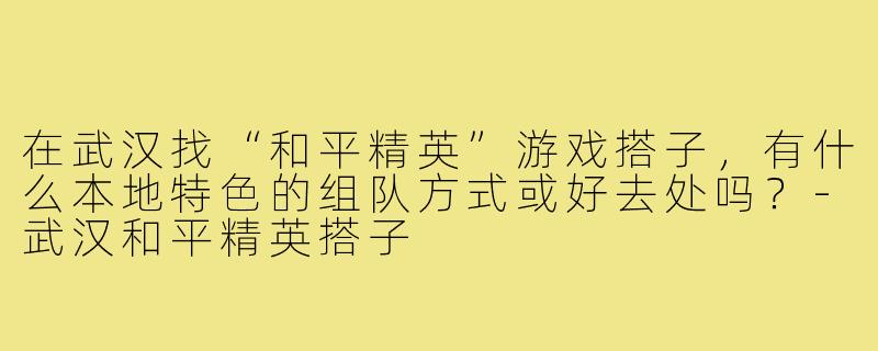在武汉找“和平精英”游戏搭子，有什么本地特色的组队方式或好去处吗？-武汉和平精英搭子