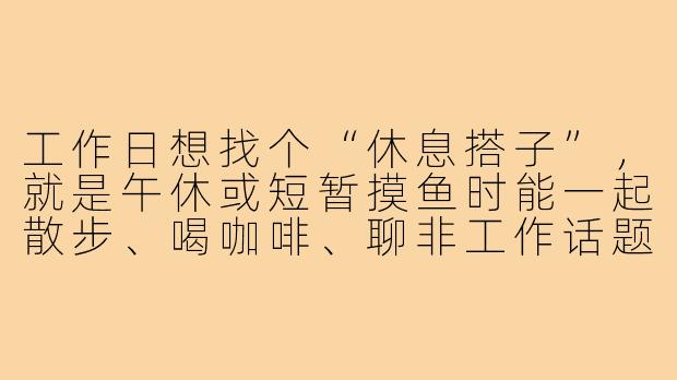 工作日想找个“休息搭子”，就是午休或短暂摸鱼时能一起散步、喝咖啡、聊非工作话题的伙伴。要求不高，但最好能默契地互不打扰私人生活，也不涉及同事八卦。这种搭子真的存在吗？该怎么找？