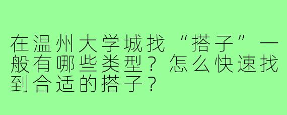 在温州大学城找“搭子”一般有哪些类型?怎么快速找到合适的搭子?