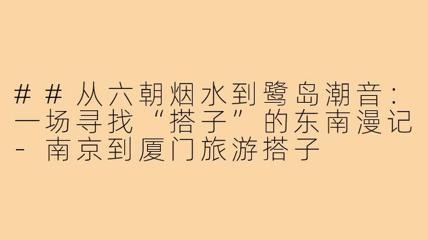 ##从六朝烟水到鹭岛潮音：一场寻找“搭子”的东南漫记-南京到厦门旅游搭子