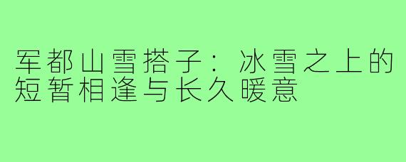 军都山雪搭子:冰雪之上的短暂相逢与长久暖意