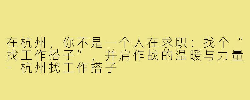 在杭州,你不是一个人在求职:找个“找工作搭子”,并肩作战的温暖与力量-杭州找工作搭子