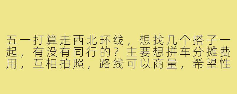 五一打算走西北环线,想找几个搭子一起,有没有同行的?主要想拼车分摊费用,互相拍照,路线可以商量,希望性格随和好相处,男女不限,有自驾经验或者攻略小能手更佳!-五一西北环线搭子