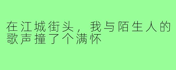 在江城街头,我与陌生人的歌声撞了个满怀