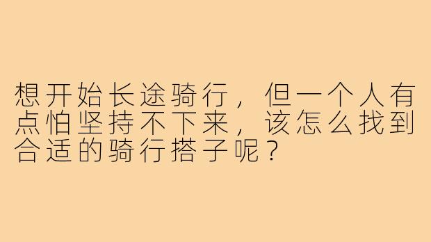 想开始长途骑行,但一个人有点怕坚持不下来,该怎么找到合适的骑行搭子呢?