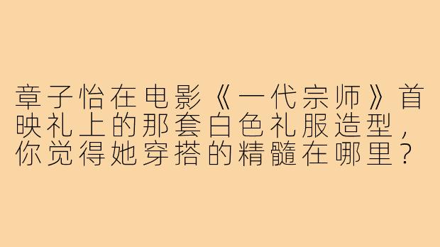 章子怡在电影《一代宗师》首映礼上的那套白色礼服造型，你觉得她穿搭的精髓在哪里？