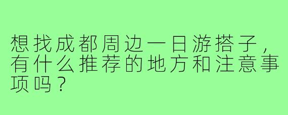 想找成都周边一日游搭子，有什么推荐的地方和注意事项吗？