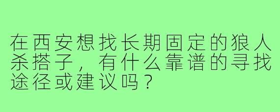 在西安想找长期固定的狼人杀搭子，有什么靠谱的寻找途径或建议吗？
