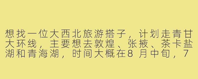 想找一位大西北旅游搭子,计划走青甘大环线,主要想去敦煌、张掖、茶卡盐湖和青海湖,时间大概在8月中旬,7-10天左右。希望找个性格随和、不矫情、能互相拍照的伙伴,费用AA。本人90后女生,有长途自驾经验,你有兴趣一起吗?-大西北找旅游搭子