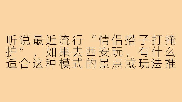 听说最近流行“情侣搭子打掩护”,如果去西安玩,有什么适合这种模式的景点或玩法推荐吗?