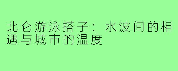 北仑游泳搭子:水波间的相遇与城市的温度