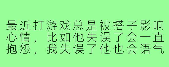 最近打游戏总是被搭子影响心情，比如他失误了会一直抱怨，我失误了他也会语气不好。本来玩游戏是为了放松，现在反而更累了。该继续一起玩还是自己单排？
