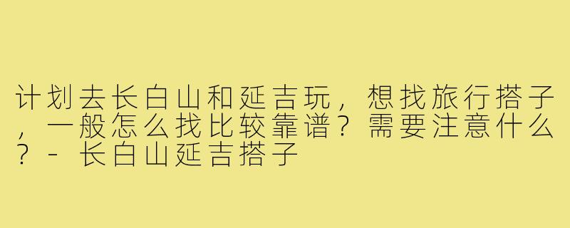 计划去长白山和延吉玩，想找旅行搭子，一般怎么找比较靠谱？需要注意什么？-长白山延吉搭子