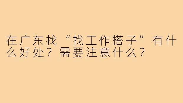 在广东找“找工作搭子”有什么好处?需要注意什么?