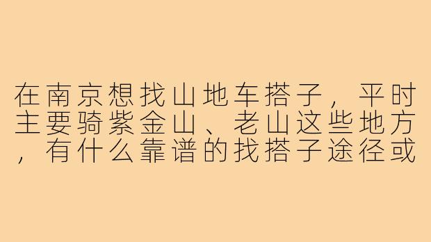 在南京想找山地车搭子，平时主要骑紫金山、老山这些地方，有什么靠谱的找搭子途径或者组织推荐吗？需要注意些什么？
