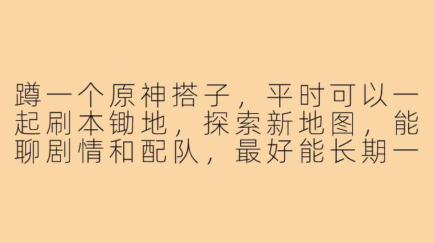 蹲一个原神搭子,平时可以一起刷本锄地,探索新地图,能聊剧情和配队,最好能长期一起玩,有耐心不嫌弃我练度一般,时间上我晚上和周末基本都在线,有同样想法的来!