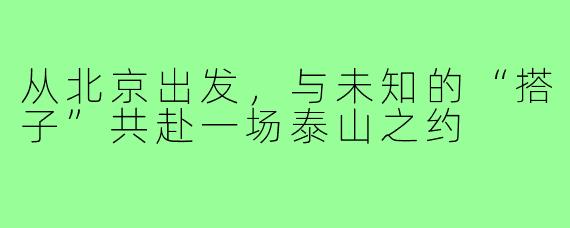 从北京出发，与未知的“搭子”共赴一场泰山之约
